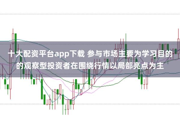十大配资平台app下载 参与市场主要为学习目的的观察型投资者在围绕行情以局部亮点为主
