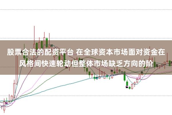 股票合法的配资平台 在全球资本市场面对资金在风格间快速轮动但整体市场缺乏方向的阶