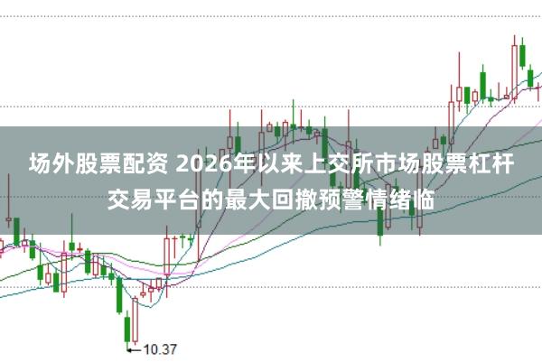 场外股票配资 2026年以来上交所市场股票杠杆交易平台的最大回撤预警情绪临