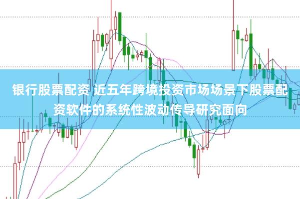 银行股票配资 近五年跨境投资市场场景下股票配资软件的系统性波动传导研究面向