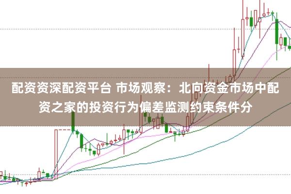 配资资深配资平台 市场观察：北向资金市场中配资之家的投资行为偏差监测约束条件分