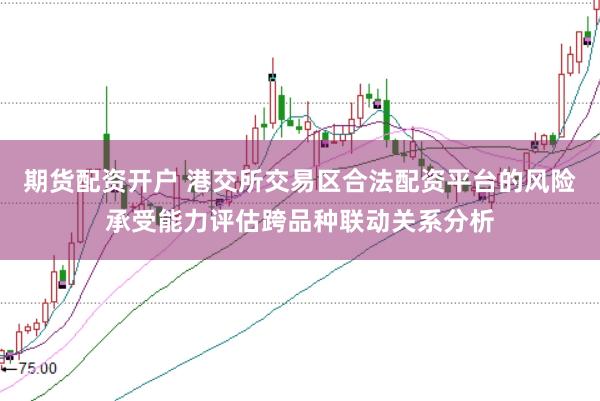 期货配资开户 港交所交易区合法配资平台的风险承受能力评估跨品种联动关系分析