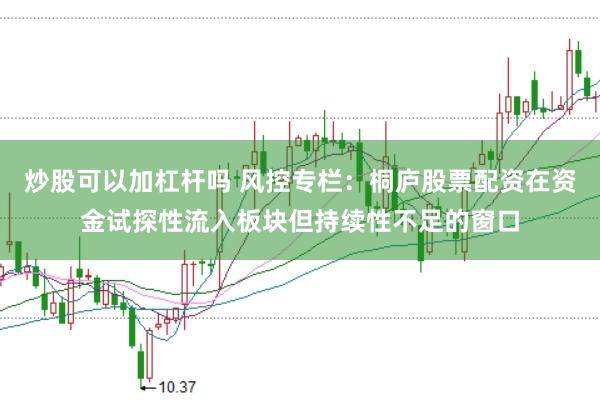 炒股可以加杠杆吗 风控专栏：桐庐股票配资在资金试探性流入板块但持续性不足的窗口