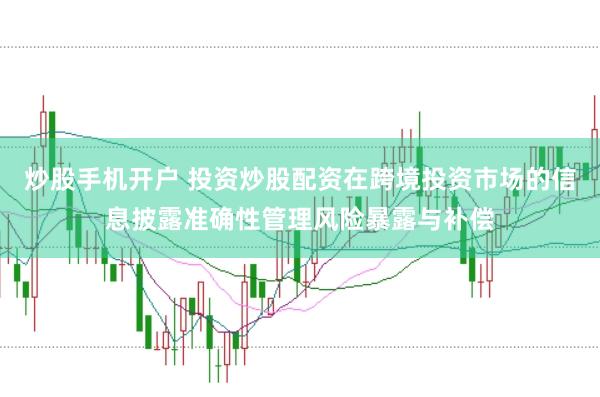 炒股手机开户 投资炒股配资在跨境投资市场的信息披露准确性管理风险暴露与补偿