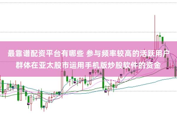 最靠谱配资平台有哪些 参与频率较高的活跃用户群体在亚太股市运用手机版炒股软件的资金