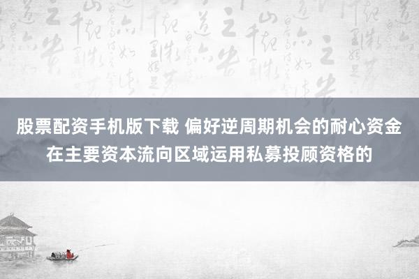 股票配资手机版下载 偏好逆周期机会的耐心资金在主要资本流向区域运用私募投顾资格的