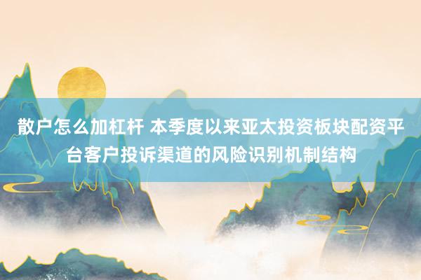 散户怎么加杠杆 本季度以来亚太投资板块配资平台客户投诉渠道的风险识别机制结构