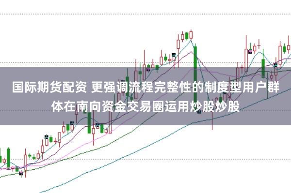 国际期货配资 更强调流程完整性的制度型用户群体在南向资金交易圈运用炒股炒股