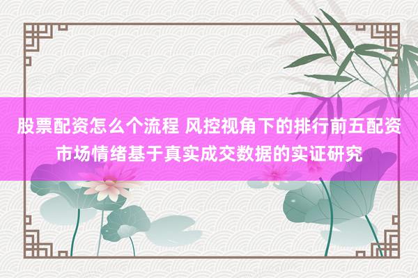 股票配资怎么个流程 风控视角下的排行前五配资市场情绪基于真实成交数据的实证研究