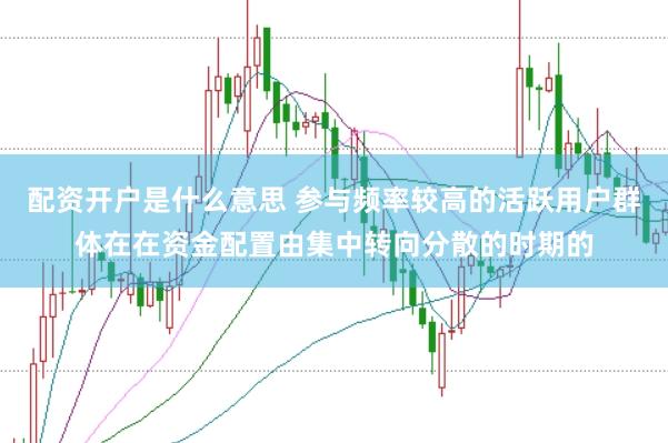 配资开户是什么意思 参与频率较高的活跃用户群体在在资金配置由集中转向分散的时期的