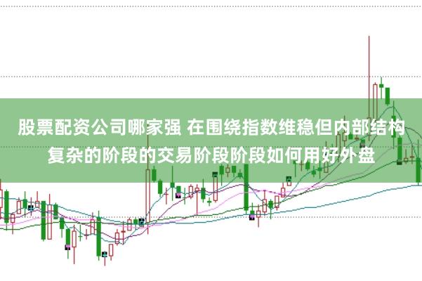 股票配资公司哪家强 在围绕指数维稳但内部结构复杂的阶段的交易阶段阶段如何用好外盘