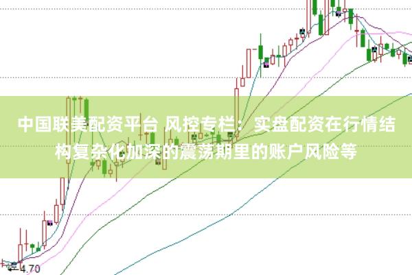 中国联美配资平台 风控专栏：实盘配资在行情结构复杂化加深的震荡期里的账户风险等