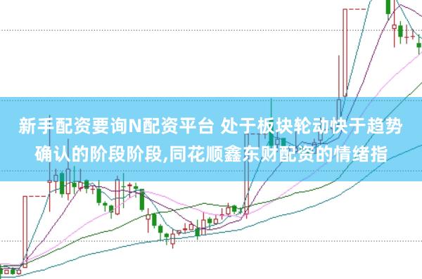新手配资要询N配资平台 处于板块轮动快于趋势确认的阶段阶段,同花顺鑫东财配资的情绪指