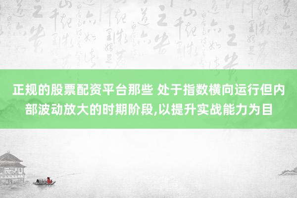 正规的股票配资平台那些 处于指数横向运行但内部波动放大的时期阶段,以提升实战能力为目