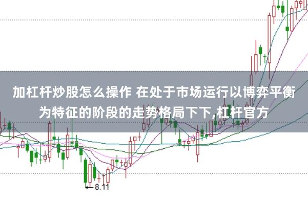 加杠杆炒股怎么操作 在处于市场运行以博弈平衡为特征的阶段的走势格局下下，杠杆官方