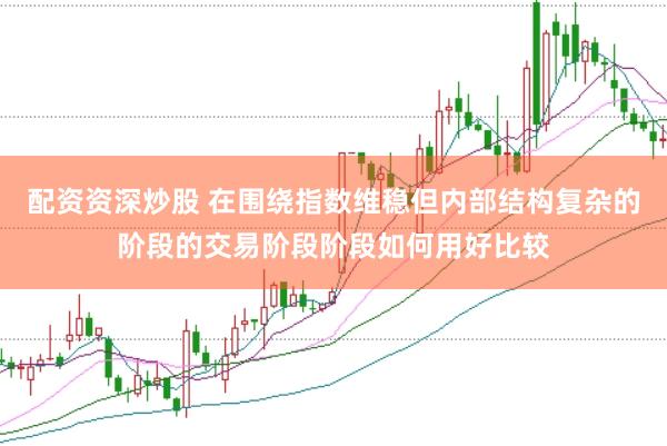 配资资深炒股 在围绕指数维稳但内部结构复杂的阶段的交易阶段阶段如何用好比较