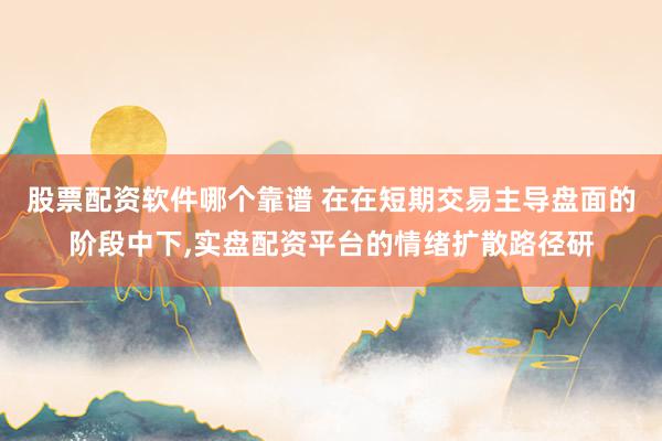 股票配资软件哪个靠谱 在在短期交易主导盘面的阶段中下，实盘配资平台的情绪扩散路径研