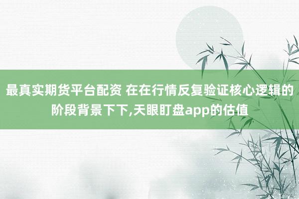 最真实期货平台配资 在在行情反复验证核心逻辑的阶段背景下下,天眼盯盘app的估值
