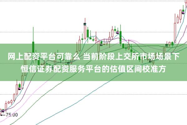 网上配资平台可靠么 当前阶段上交所市场场景下恒信证券配资服务平台的估值区间校准方