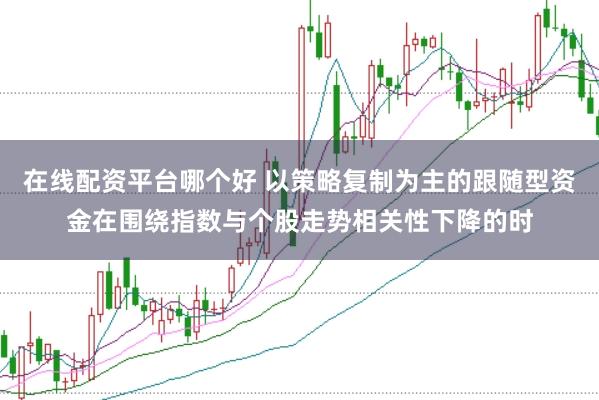 在线配资平台哪个好 以策略复制为主的跟随型资金在围绕指数与个股走势相关性下降的时