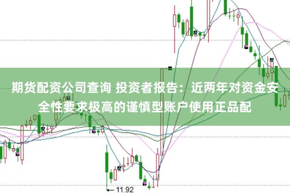 期货配资公司查询 投资者报告：近两年对资金安全性要求极高的谨慎型账户使用正品配