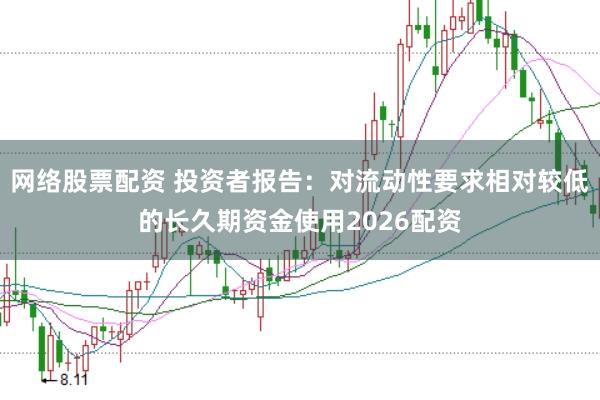 网络股票配资 投资者报告：对流动性要求相对较低的长久期资金使用2026配资
