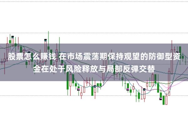 股票怎么赚钱 在市场震荡期保持观望的防御型资金在处于风险释放与局部反弹交替