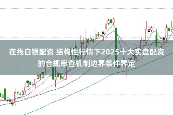 在线白银配资 结构性行情下2025十大实盘配资的合规审查机制边界条件界定
