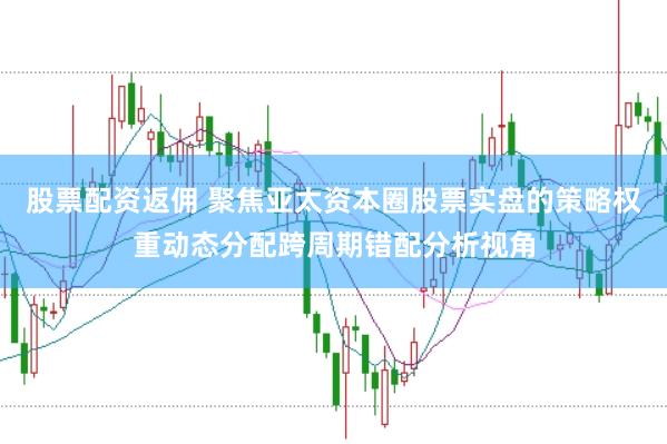 股票配资返佣 聚焦亚太资本圈股票实盘的策略权重动态分配跨周期错配分析视角