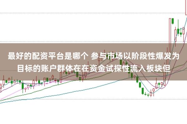 最好的配资平台是哪个 参与市场以阶段性爆发为目标的账户群体在在资金试探性流入板块但