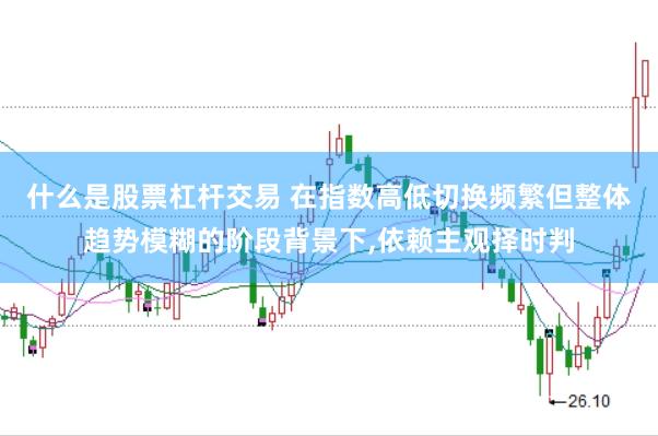 什么是股票杠杆交易 在指数高低切换频繁但整体趋势模糊的阶段背景下,依赖主观择时判