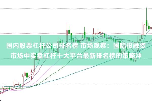 国内股票杠杆公司排名榜 市场观察：国际投融资市场中实盘杠杆十大平台最新排名榜的策略冲
