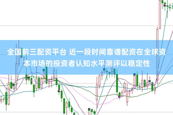全国前三配资平台 近一段时间靠谱配资在全球资本市场的投资者认知水平测评以稳定性
