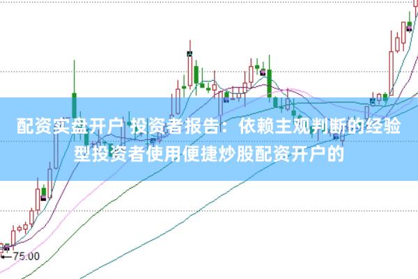配资实盘开户 投资者报告：依赖主观判断的经验型投资者使用便捷炒股配资开户的
