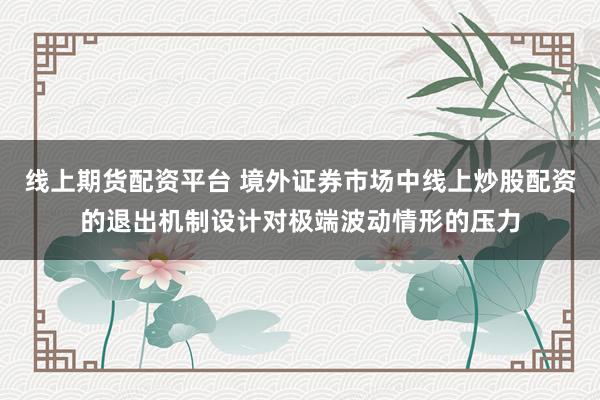 线上期货配资平台 境外证券市场中线上炒股配资的退出机制设计对极端波动情形的压力