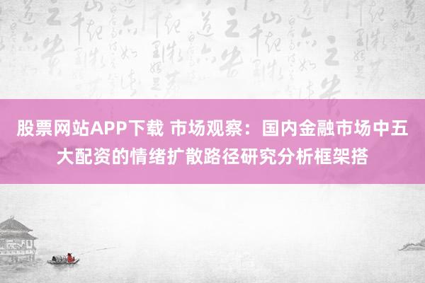 股票网站APP下载 市场观察:国内金融市场中五大配资的情绪扩散路径研究分析框架搭